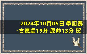 2024年10月05日 季前赛-古德温19分 原帅13分 贺希宁10分 山西大胜深圳